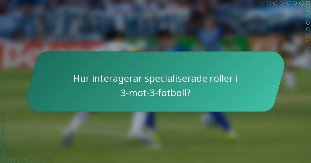 Hur interagerar specialiserade roller i 3-mot-3-fotboll?