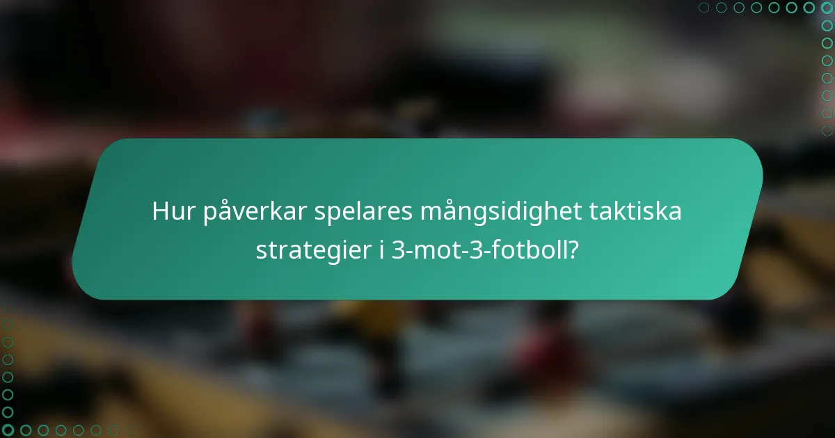 Hur påverkar spelares mångsidighet taktiska strategier i 3-mot-3-fotboll?