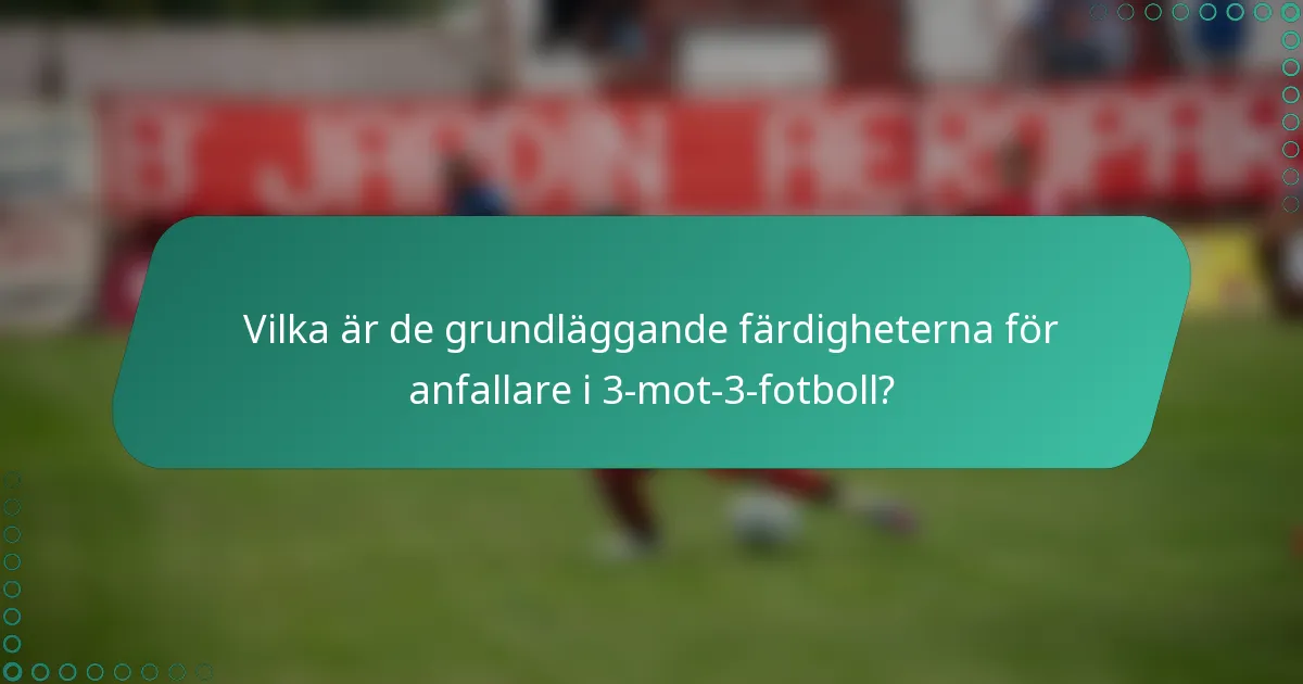 Vilka är de grundläggande färdigheterna för anfallare i 3-mot-3-fotboll?