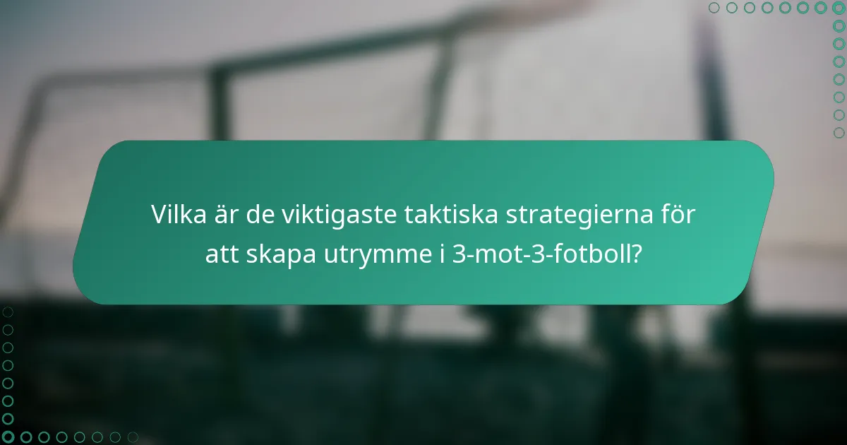 Vilka är de viktigaste taktiska strategierna för att skapa utrymme i 3-mot-3-fotboll?