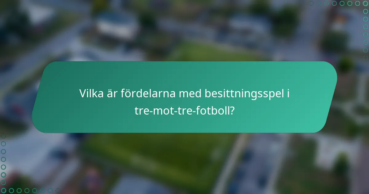 Vilka är fördelarna med besittningsspel i tre-mot-tre-fotboll?