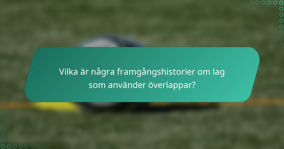 Vilka är några framgångshistorier om lag som använder överlappar?