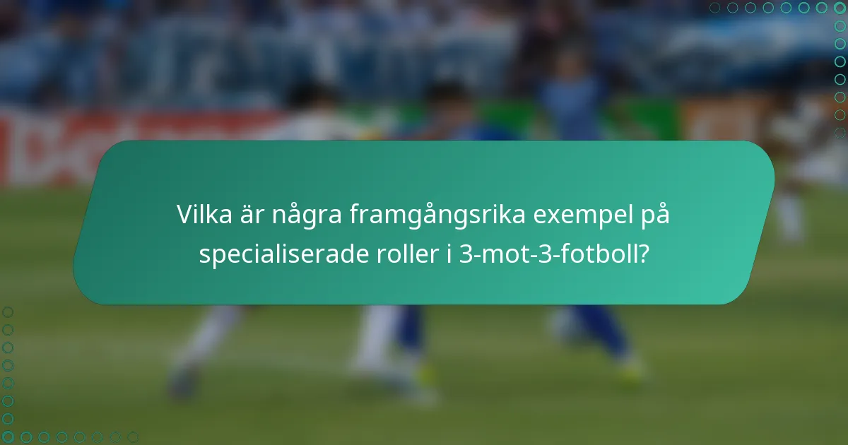 Vilka är några framgångsrika exempel på specialiserade roller i 3-mot-3-fotboll?