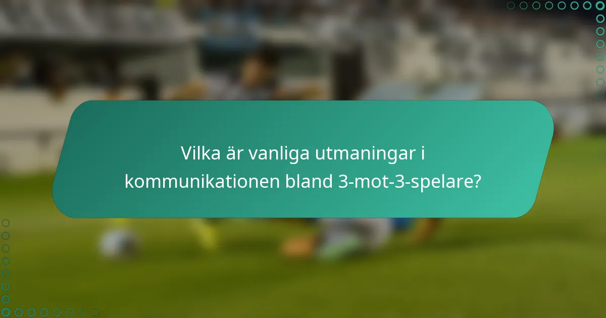Vilka är vanliga utmaningar i kommunikationen bland 3-mot-3-spelare?