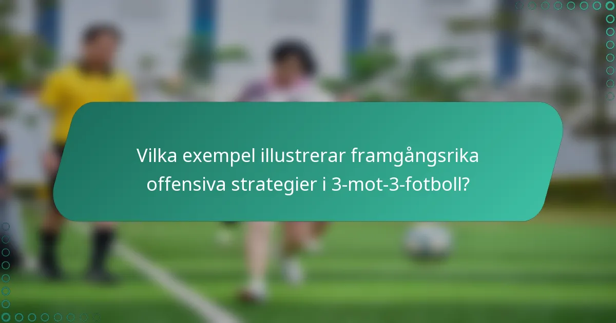 Vilka exempel illustrerar framgångsrika offensiva strategier i 3-mot-3-fotboll?