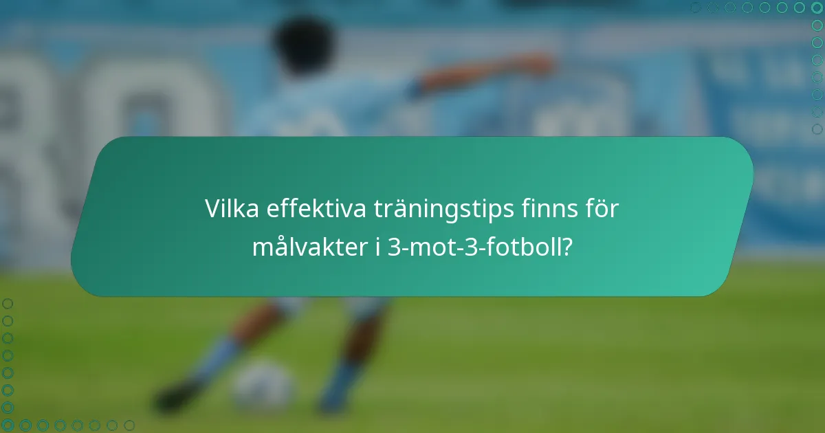 Vilka effektiva träningstips finns för målvakter i 3-mot-3-fotboll?