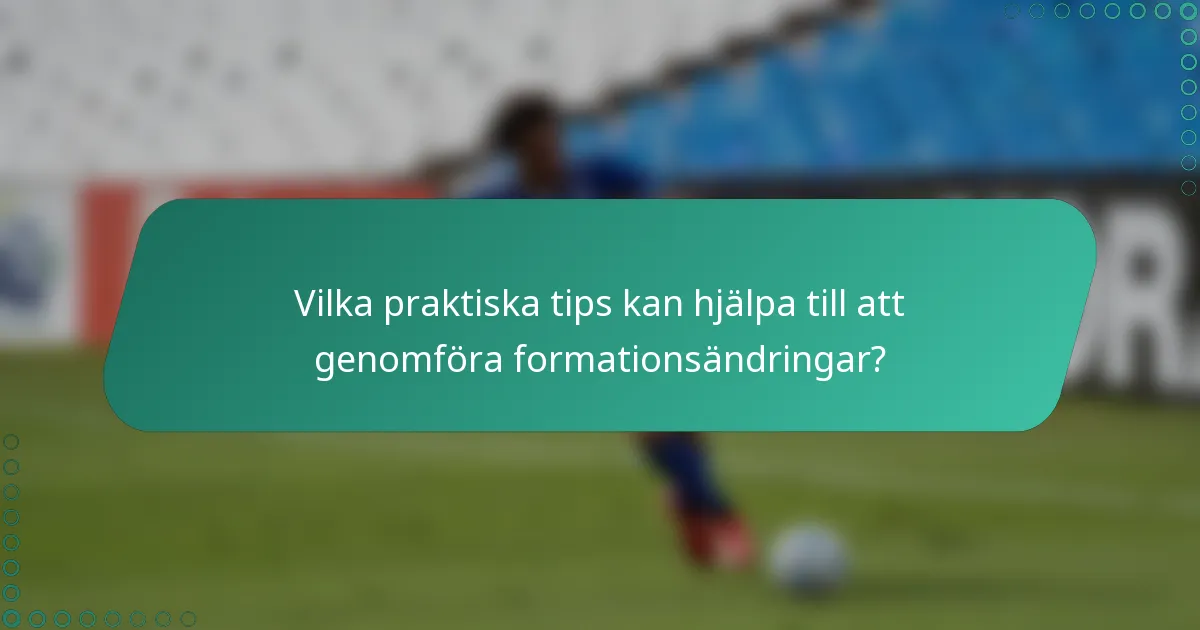 Vilka praktiska tips kan hjälpa till att genomföra formationsändringar?