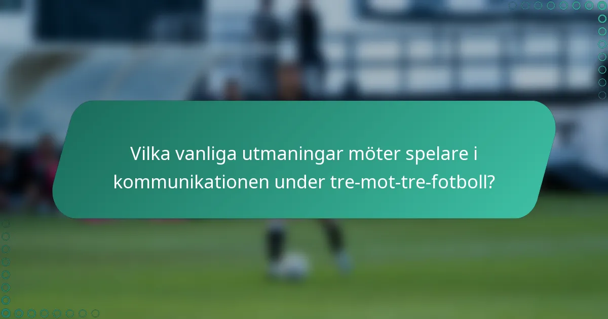 Vilka vanliga utmaningar möter spelare i kommunikationen under tre-mot-tre-fotboll?